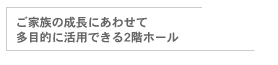 ご家族の成長にあわせて多目的に活用できる2階ホール