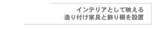 インテリアとして映える造り付け家具と飾り棚を設置