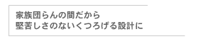 家族団らんの間だから堅苦しさのない繰る炉ゲル設計に