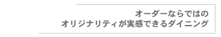 オーダーならではのオリジナリティが実感できるダイニング